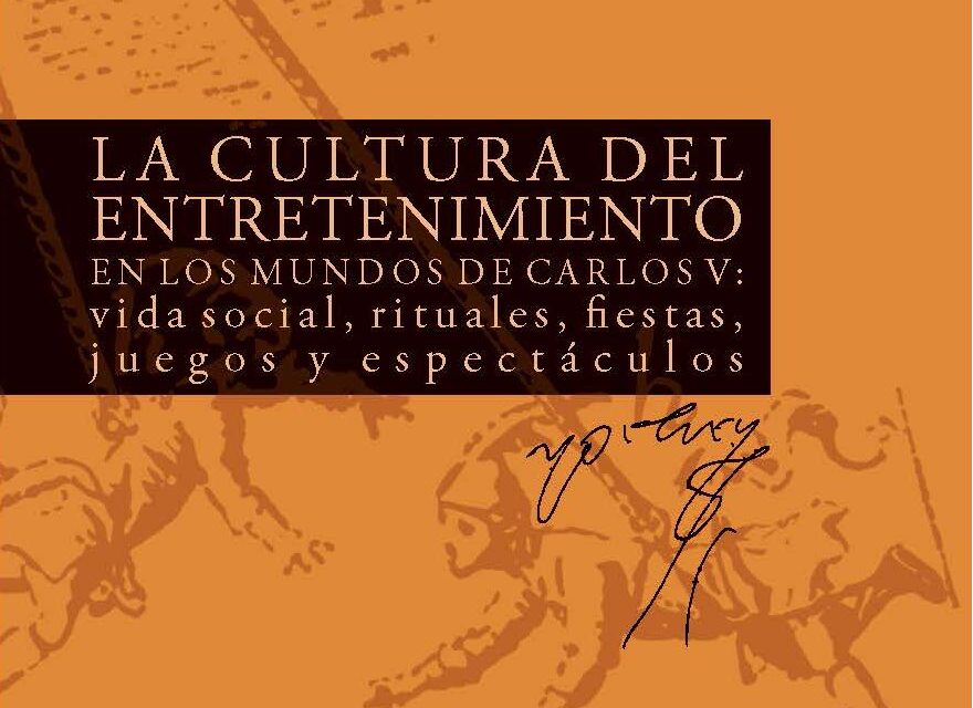 LA CULTURA DEL ENTRETENIMIENTO EN LOS MUNDOS DE CARLOS V: VIDA SOCIAL, RITUALES, FIESTAS, JUEGOS Y ESPECTÁCULOS